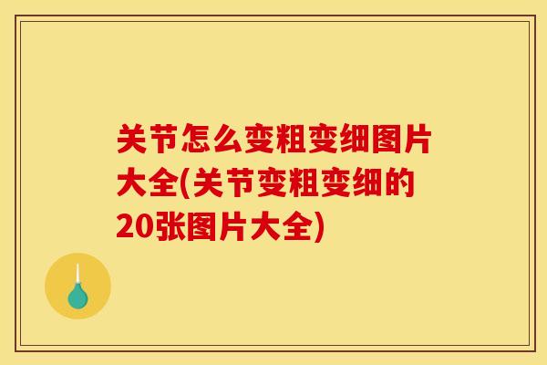关节怎么变粗变细图片大全(关节变粗变细的20张图片大全) 关节怎么变粗变细图片大全(关节变粗变细的20张图片大全)