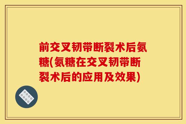 前交叉韧带断裂术后氨糖(氨糖在交叉韧带断裂术后的应用及效果) 前交叉韧带断裂术后氨糖(氨糖在交叉韧带断裂术后的应用及效果)