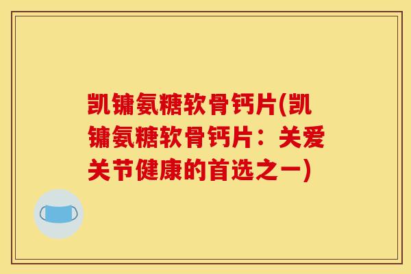 凯镛氨糖软骨钙片(凯镛氨糖软骨钙片：关爱关节健康的首选之一)