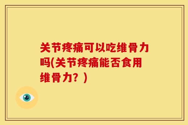 关节可以吃维骨力吗(关节能否食用维骨力?) 关节可以吃维骨力吗(关节能否食用维骨力?)