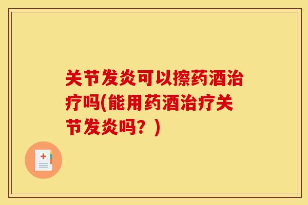 关节发炎可以擦药酒吗(能用药酒关节发炎吗？)
