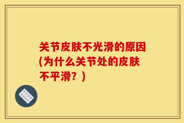 关节不光滑的原因(为什么关节处的不平滑?) 关节不光滑的原因(为什么关节处的不平滑?)