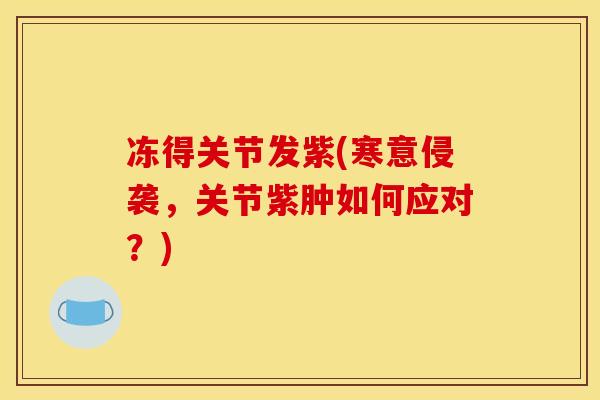 冻得关节发紫(寒意侵袭,关节紫肿如何应对?) 冻得关节发紫(寒意侵袭,关节紫肿如何应对?)