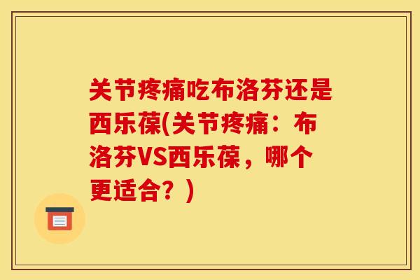 关节吃布洛芬还是西乐葆(关节:布洛芬VS西乐葆,哪个更适合?) 关节吃布洛芬还是西乐葆(关节:布洛芬VS西乐葆,哪个更适合?)