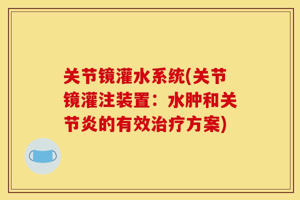 关节镜灌水系统(关节镜灌注装置:水肿和的有效方案) 关节镜灌水系统(关节镜灌注装置:水肿和的有效方案)