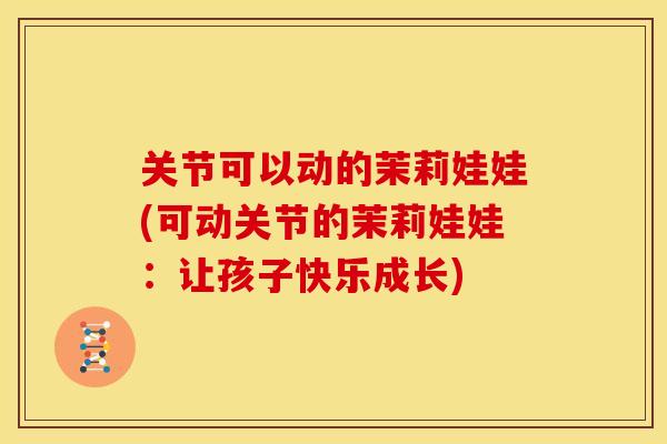 关节可以动的茉莉娃娃(可动关节的茉莉娃娃:让孩子快乐成长) 关节可以动的茉莉娃娃(可动关节的茉莉娃娃:让孩子快乐成长)