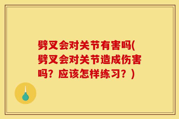 劈叉会对关节有害吗(劈叉会对关节造成伤害吗?应该怎样练习?) 劈叉会对关节有害吗(劈叉会对关节造成伤害吗?应该怎样练习?)