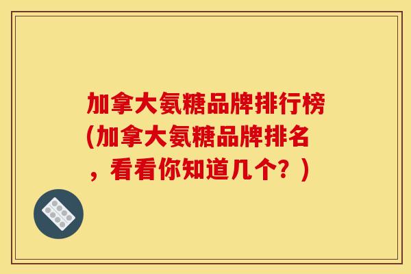 加拿大氨糖品牌排行榜(加拿大氨糖品牌排名,看看你知道几个?) 加拿大氨糖品牌排行榜(加拿大氨糖品牌排名,看看你知道几个?)
