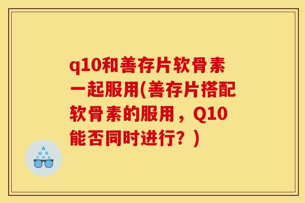 q10和善存片软骨素一起服用(善存片搭配软骨素的服用,Q10能否同时进行?) q10和善存片软骨素一起服用(善存片搭配软骨素的服用,Q10能否同时进行?)
