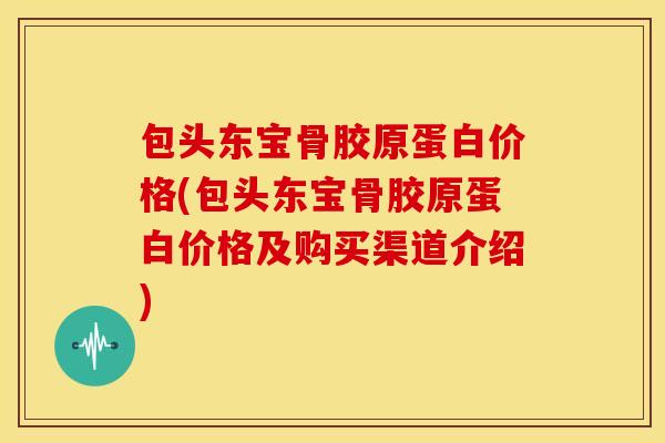 包头东宝骨胶原蛋白价格(包头东宝骨胶原蛋白价格及购买渠道介绍) 包头东宝骨胶原蛋白价格(包头东宝骨胶原蛋白价格及购买渠道介绍)