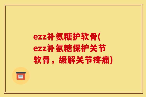 ezz补氨糖护软骨(ezz补氨糖保护关节软骨,缓解关节) ezz补氨糖护软骨(ezz补氨糖保护关节软骨,缓解关节)