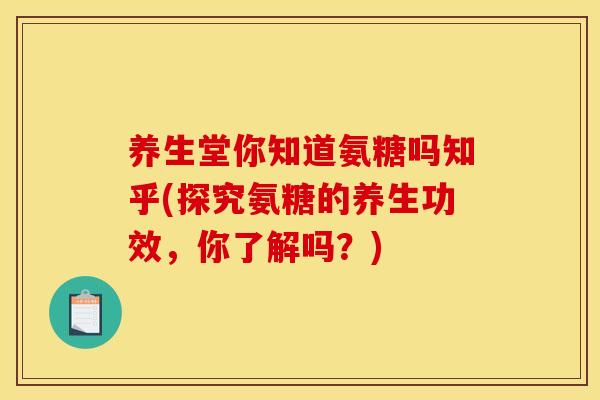 养生堂你知道氨糖吗知乎(探究氨糖的养生功效，你了解吗？)