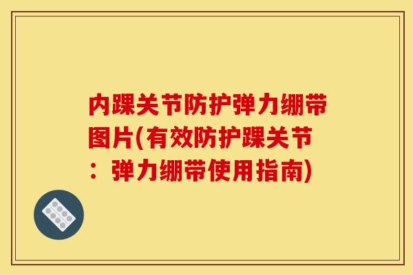 内踝关节防护弹力绷带图片(有效防护踝关节:弹力绷带使用指南) 内踝关节防护弹力绷带图片(有效防护踝关节:弹力绷带使用指南)