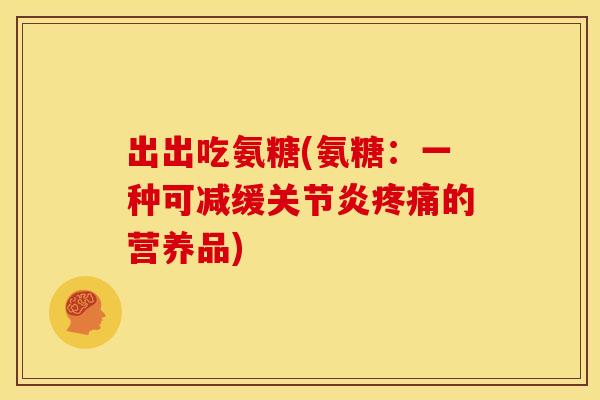 出出吃氨糖(氨糖:一种可减缓的营养品) 出出吃氨糖(氨糖:一种可减缓的营养品)