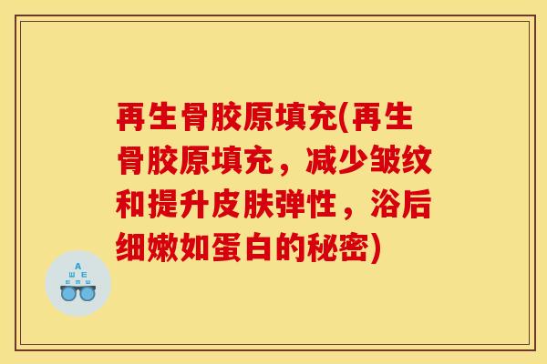 再生骨胶原填充(再生骨胶原填充，减少皱纹和提升弹性，浴后细嫩如蛋白的秘密)