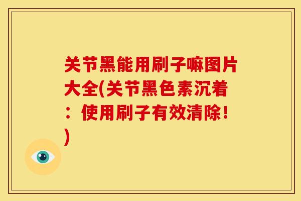 关节黑能用刷子嘛图片大全(关节黑色素沉着:使用刷子有效清除!) 关节黑能用刷子嘛图片大全(关节黑色素沉着:使用刷子有效清除!)