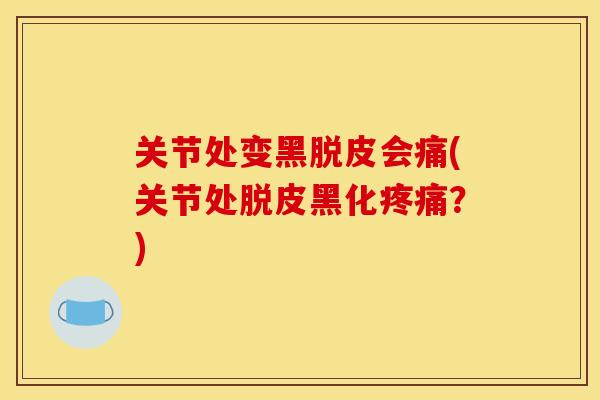 关节处变黑脱皮会痛(关节处脱皮黑化？)