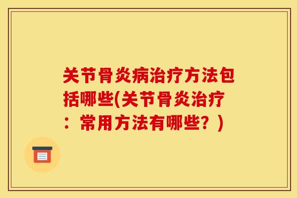 关节骨炎方法包括哪些(关节骨炎:常用方法有哪些?) 关节骨炎方法包括哪些(关节骨炎:常用方法有哪些?)