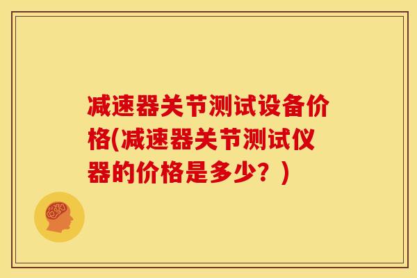 减速器关节测试设备价格(减速器关节测试仪器的价格是多少?) 减速器关节测试设备价格(减速器关节测试仪器的价格是多少?)
