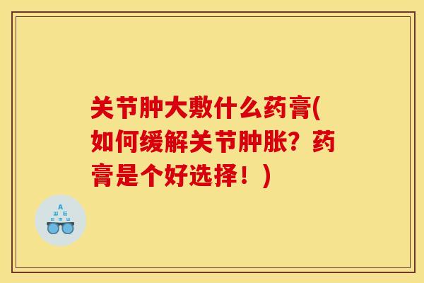 关节肿大敷什么药膏(如何缓解关节?药膏是个好选择!) 关节肿大敷什么药膏(如何缓解关节?药膏是个好选择!)