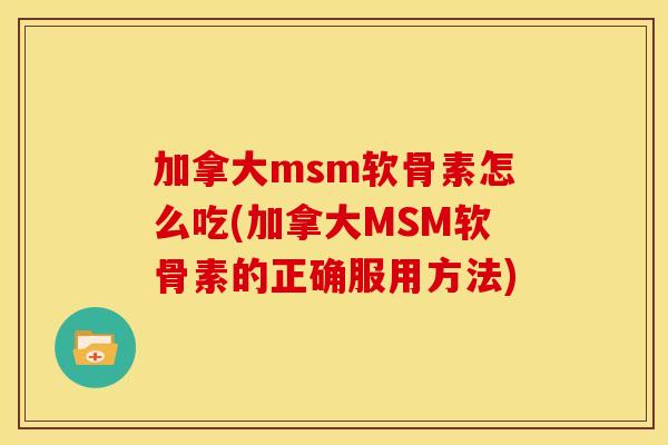 加拿大msm软骨素怎么吃(加拿大MSM软骨素的正确服用方法) 加拿大msm软骨素怎么吃(加拿大MSM软骨素的正确服用方法)