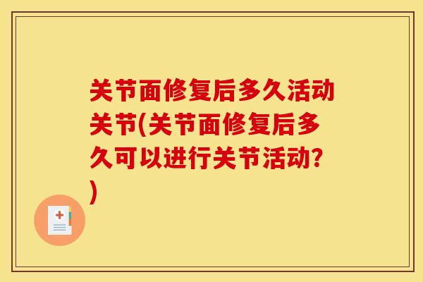 关节面修复后多久活动关节(关节面修复后多久可以进行关节活动?) 关节面修复后多久活动关节(关节面修复后多久可以进行关节活动?)