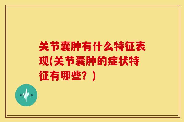 关节囊肿有什么特征表现(关节囊肿的症状特征有哪些？)
