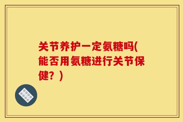 关节养护一定氨糖吗(能否用氨糖进行关节保健?) 关节养护一定氨糖吗(能否用氨糖进行关节保健?)
