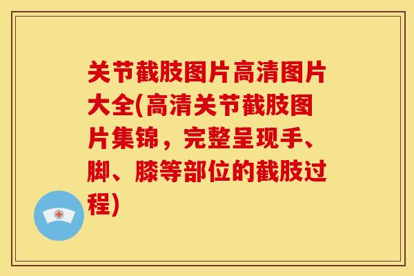关节截肢图片高清图片大全(高清关节截肢图片集锦,完整呈现手、脚、膝等部位的截肢过程) 关节截肢图片高清图片大全(高清关节截肢图片集锦,完整呈现手、脚、膝等部位的截肢过程)