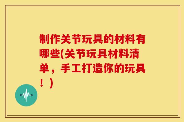 制作关节玩具的材料有哪些(关节玩具材料清单，手工打造你的玩具！)