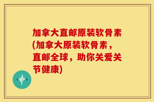 加拿大直邮原装软骨素(加拿大原装软骨素,直邮全球,助你关爱关节健康) 加拿大直邮原装软骨素(加拿大原装软骨素,直邮全球,助你关爱关节健康)