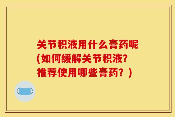 关节积液用什么膏药呢(如何缓解关节积液?推荐使用哪些膏药?) 关节积液用什么膏药呢(如何缓解关节积液?推荐使用哪些膏药?)