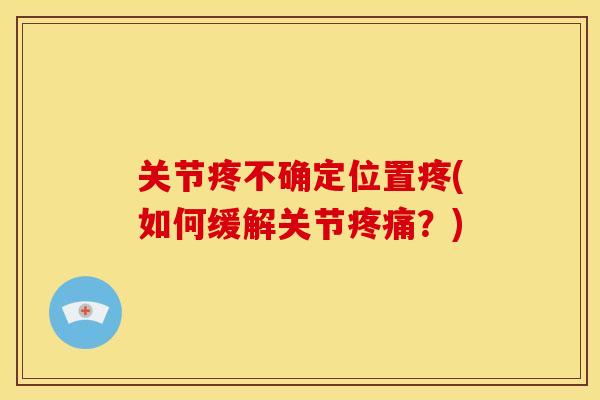 关节疼不确定位置疼(如何缓解关节?) 关节疼不确定位置疼(如何缓解关节?)