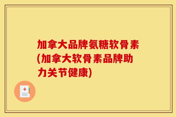 加拿大品牌氨糖软骨素(加拿大软骨素品牌助力关节健康) 加拿大品牌氨糖软骨素(加拿大软骨素品牌助力关节健康)