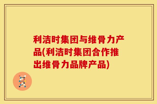 利洁时集团与维骨力产品(利洁时集团合作推出维骨力品牌产品) 利洁时集团与维骨力产品(利洁时集团合作推出维骨力品牌产品)