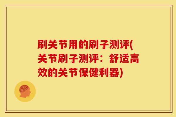 刷关节用的刷子测评(关节刷子测评：舒适高效的关节保健利器)