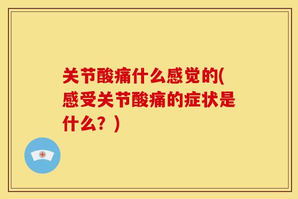 关节酸痛什么感觉的(感受关节酸痛的症状是什么?) 关节酸痛什么感觉的(感受关节酸痛的症状是什么?)