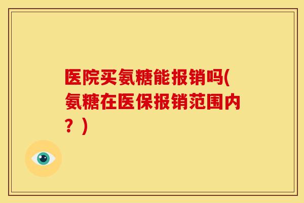 医院买氨糖能报销吗(氨糖在医保报销范围内？)