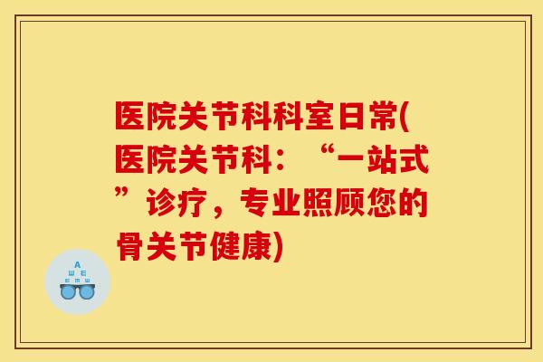 医院关节科科室日常(医院关节科:“一站式”诊疗,专业照顾您的骨关节健康) 医院关节科科室日常(医院关节科:“一站式”诊疗,专业照顾您的骨关节健康)
