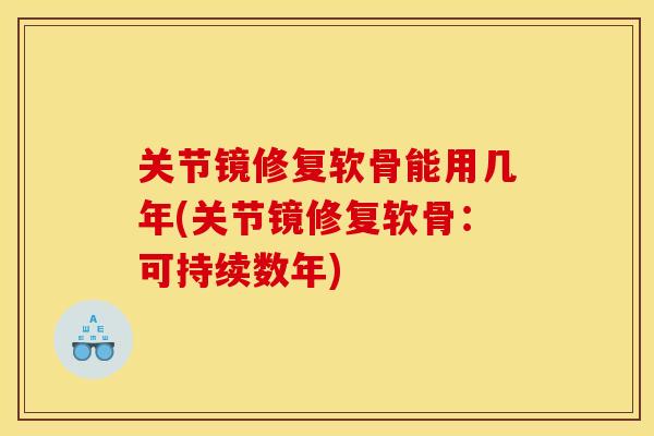关节镜修复软骨能用几年(关节镜修复软骨:可持续数年) 关节镜修复软骨能用几年(关节镜修复软骨:可持续数年)