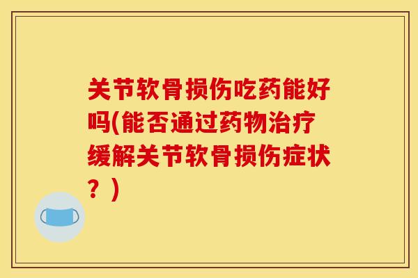 关节软骨损伤吃药能好吗(能否通过缓解关节软骨损伤症状?) 关节软骨损伤吃药能好吗(能否通过缓解关节软骨损伤症状?)