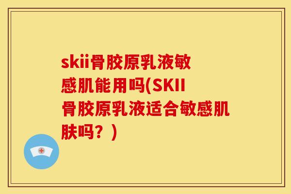 skii骨胶原乳液敏感肌能用吗(SKII骨胶原乳液适合敏感吗？)