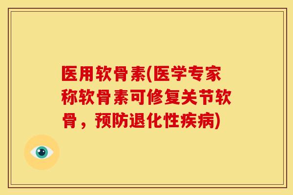 医用软骨素(医学专家称软骨素可修复关节软骨，退化性)