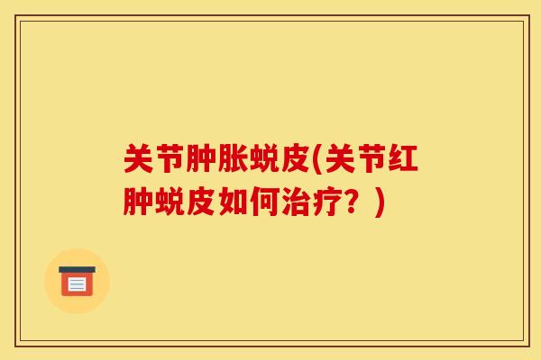 关节蜕皮(关节红肿蜕皮如何?) 关节蜕皮(关节红肿蜕皮如何?)