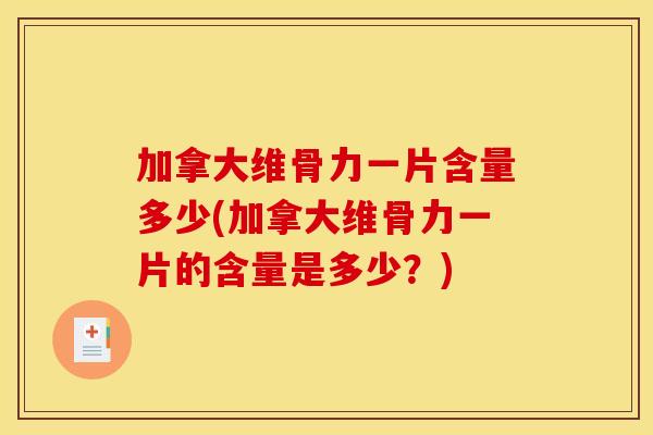 加拿大维骨力一片含量多少(加拿大维骨力一片的含量是多少？)