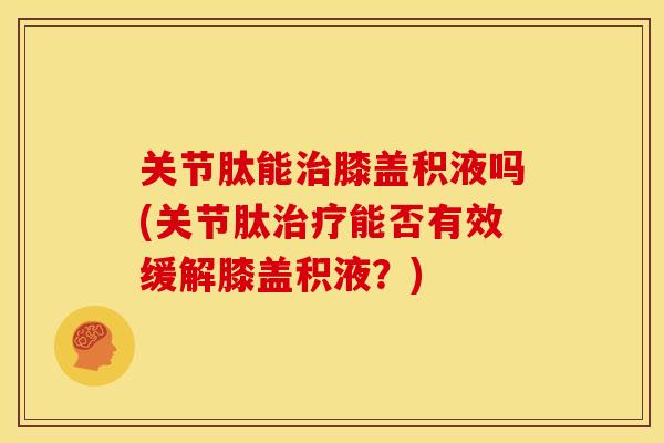 关节肽能膝盖积液吗(关节肽能否有效缓解膝盖积液?) 关节肽能膝盖积液吗(关节肽能否有效缓解膝盖积液?)