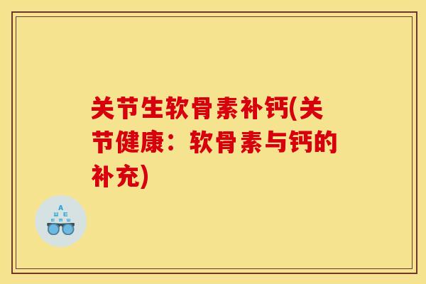 关节生软骨素补钙(关节健康:软骨素与钙的补充) 关节生软骨素补钙(关节健康:软骨素与钙的补充)
