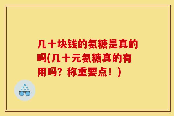 几十块钱的氨糖是真的吗(几十元氨糖真的有用吗?称重要点!) 几十块钱的氨糖是真的吗(几十元氨糖真的有用吗?称重要点!)