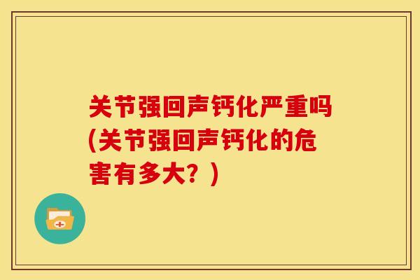 关节强回声钙化严重吗(关节强回声钙化的危害有多大？)