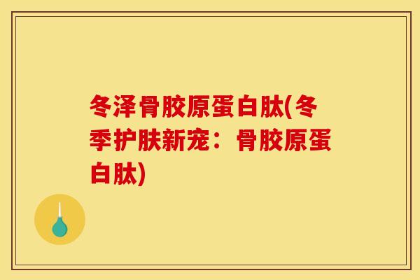 冬泽骨胶原蛋白肽(冬季护肤新宠:骨胶原蛋白肽) 冬泽骨胶原蛋白肽(冬季护肤新宠:骨胶原蛋白肽)